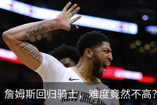 詹姆斯回归骑士，难度竟然不高？阿里纳斯带你看真相！